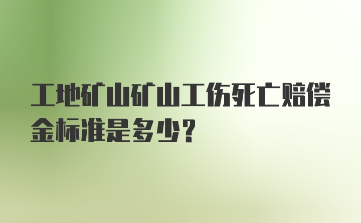 工地矿山矿山工伤死亡赔偿金标准是多少？