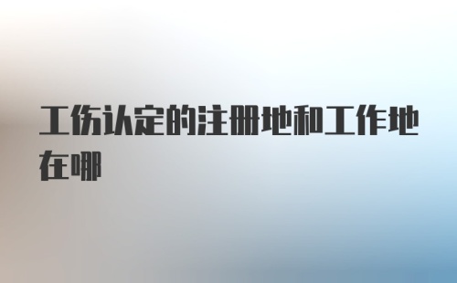 工伤认定的注册地和工作地在哪