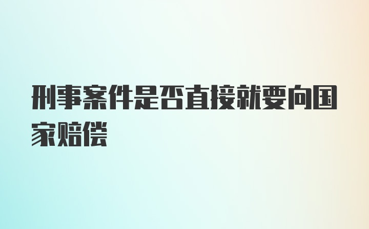 刑事案件是否直接就要向国家赔偿