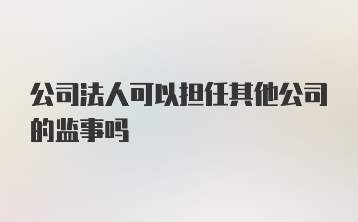 公司法人可以担任其他公司的监事吗