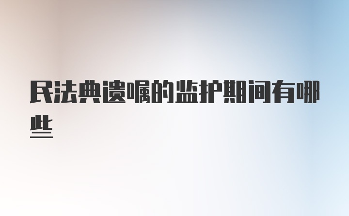 民法典遗嘱的监护期间有哪些