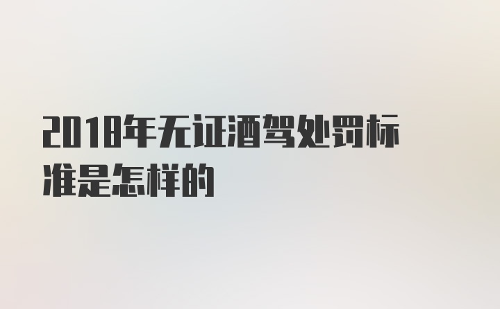 2018年无证酒驾处罚标准是怎样的