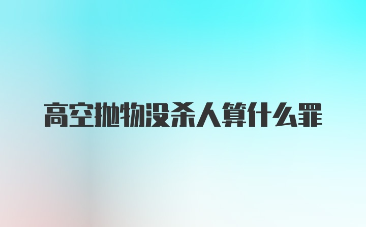 高空抛物没杀人算什么罪