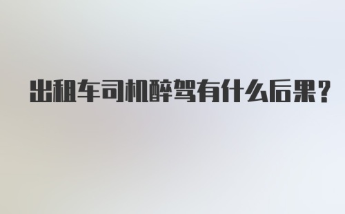 出租车司机醉驾有什么后果？