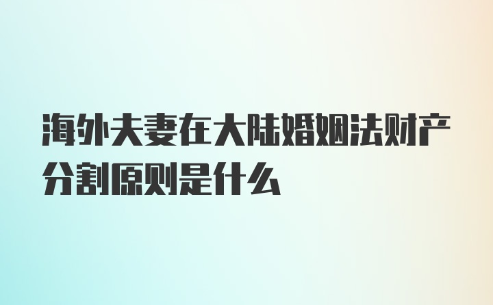 海外夫妻在大陆婚姻法财产分割原则是什么