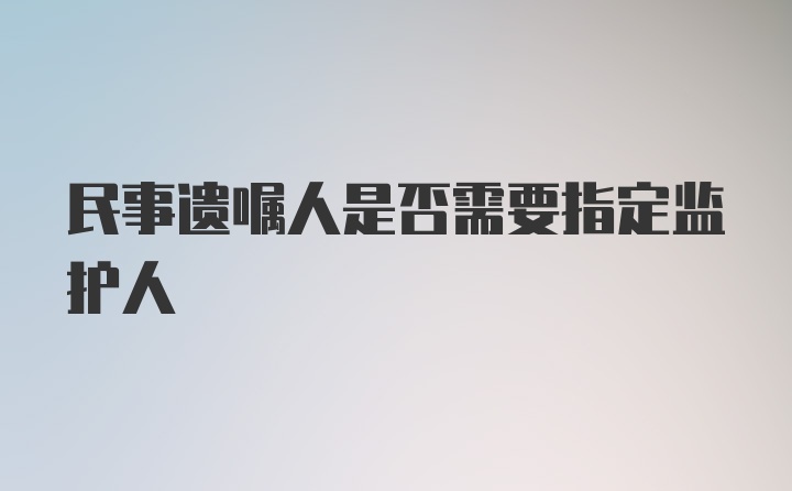 民事遗嘱人是否需要指定监护人