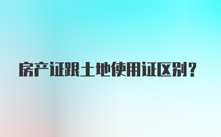 房产证跟土地使用证区别？