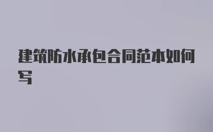 建筑防水承包合同范本如何写