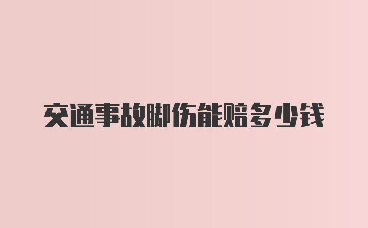 交通事故脚伤能赔多少钱