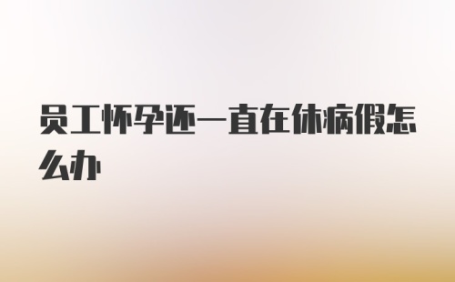 员工怀孕还一直在休病假怎么办