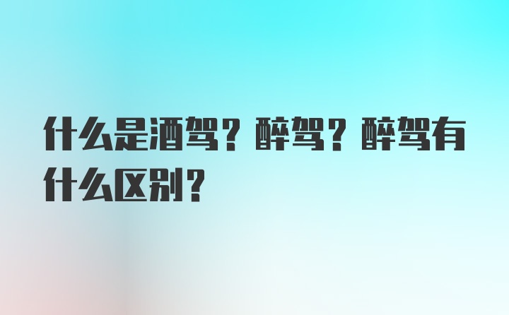 什么是酒驾？醉驾？醉驾有什么区别？