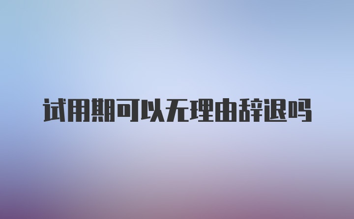 试用期可以无理由辞退吗