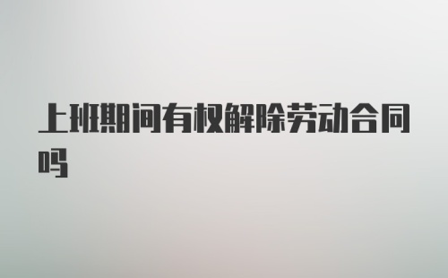 上班期间有权解除劳动合同吗