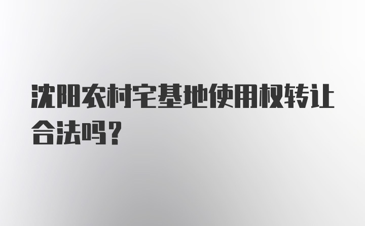 沈阳农村宅基地使用权转让合法吗？