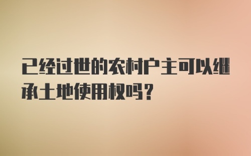 已经过世的农村户主可以继承土地使用权吗？