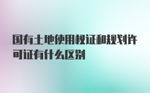 国有土地使用权证和规划许可证有什么区别