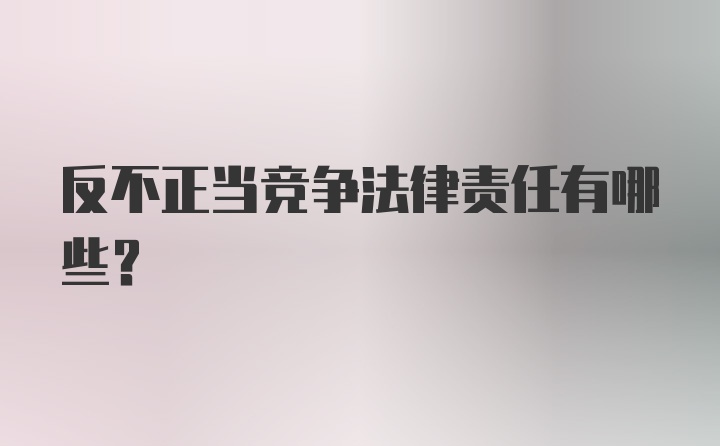 反不正当竞争法律责任有哪些？