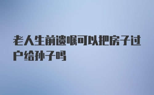 老人生前遗嘱可以把房子过户给孙子吗