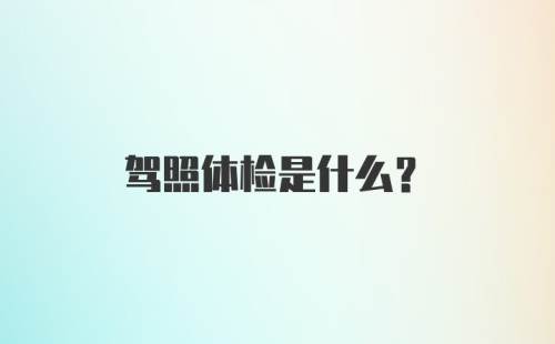 驾照体检是什么？