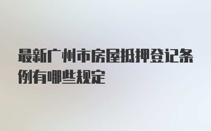 最新广州市房屋抵押登记条例有哪些规定