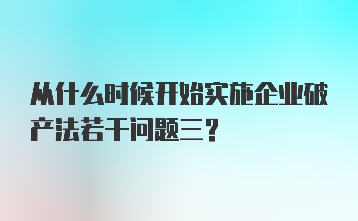 从什么时候开始实施企业破产法若干问题三？