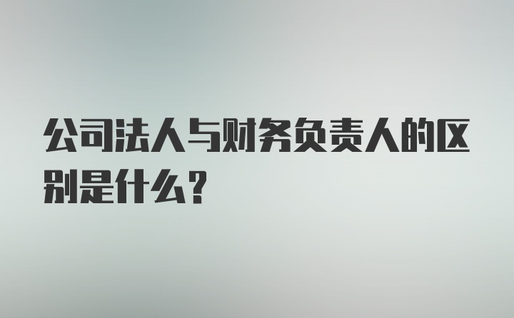 公司法人与财务负责人的区别是什么？