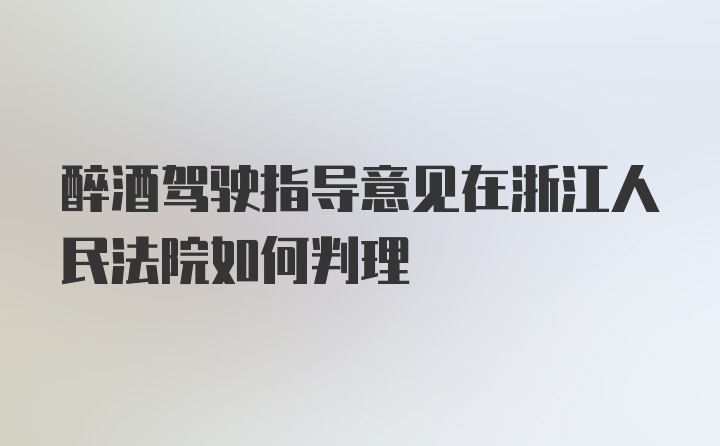 醉酒驾驶指导意见在浙江人民法院如何判理