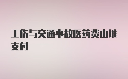 工伤与交通事故医药费由谁支付