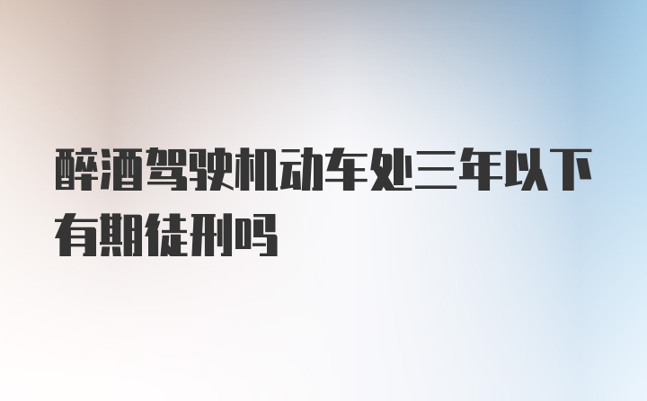 醉酒驾驶机动车处三年以下有期徒刑吗