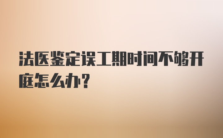 法医鉴定误工期时间不够开庭怎么办？