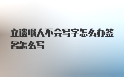 立遗嘱人不会写字怎么办签名怎么写