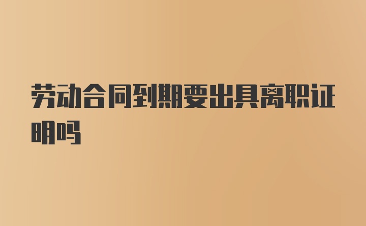 劳动合同到期要出具离职证明吗