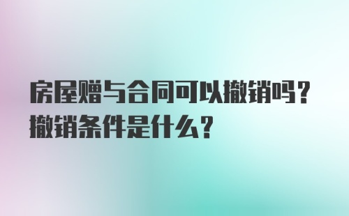 房屋赠与合同可以撤销吗？撤销条件是什么？