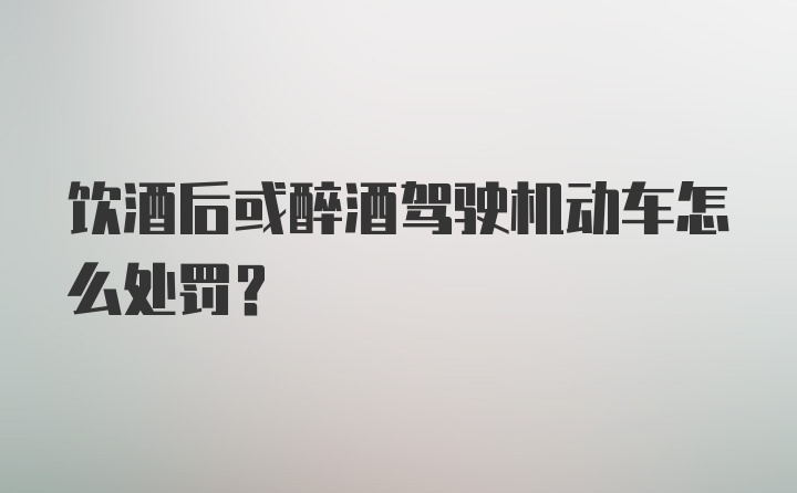 饮酒后或醉酒驾驶机动车怎么处罚？