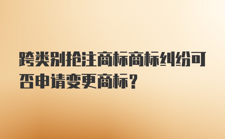 跨类别抢注商标商标纠纷可否申请变更商标？