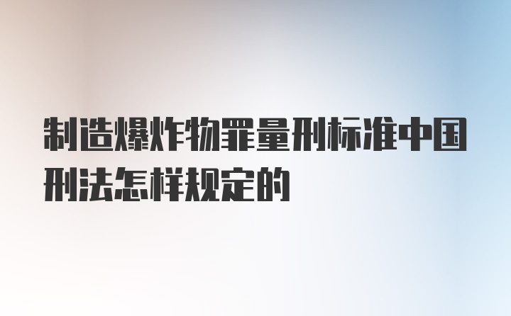 制造爆炸物罪量刑标准中国刑法怎样规定的