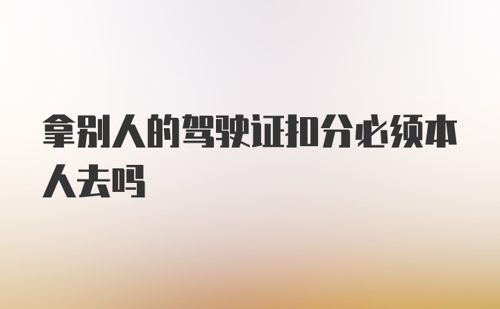 拿别人的驾驶证扣分必须本人去吗