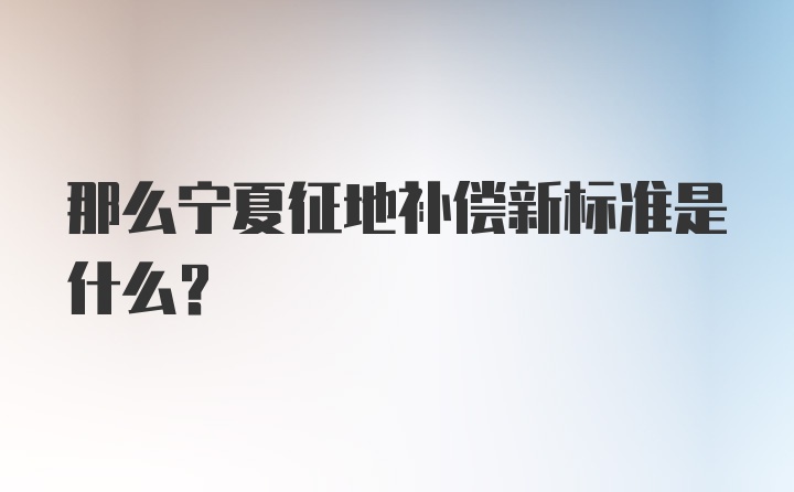 那么宁夏征地补偿新标准是什么？