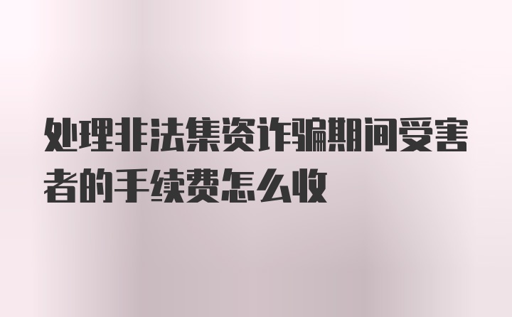 处理非法集资诈骗期间受害者的手续费怎么收