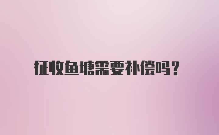 征收鱼塘需要补偿吗？