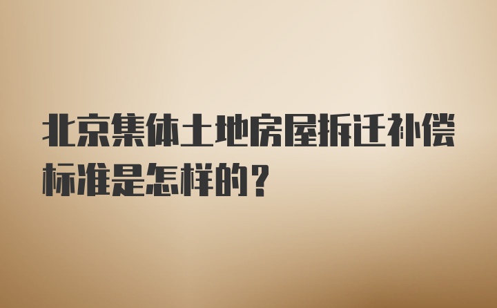 北京集体土地房屋拆迁补偿标准是怎样的?