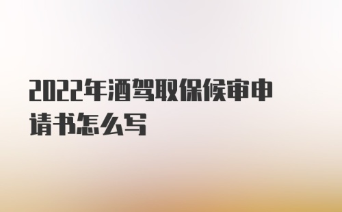 2022年酒驾取保候审申请书怎么写