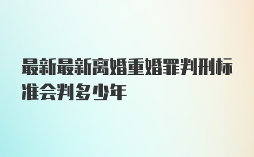 最新最新离婚重婚罪判刑标准会判多少年