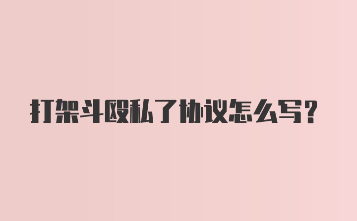 打架斗殴私了协议怎么写？