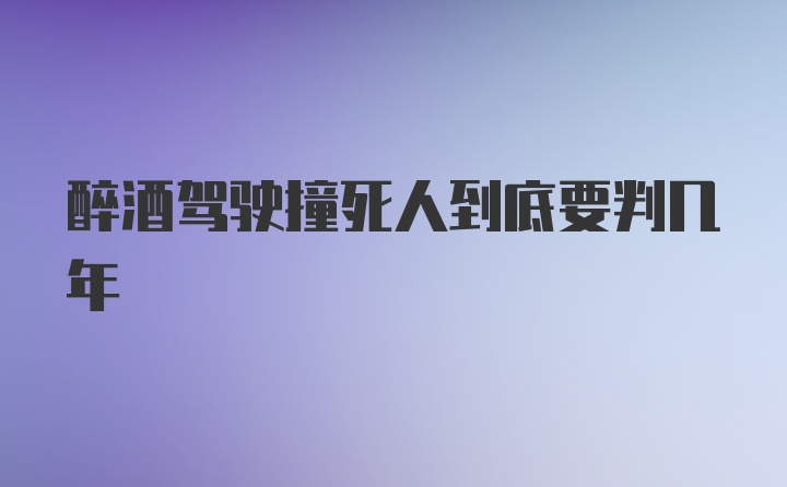 醉酒驾驶撞死人到底要判几年