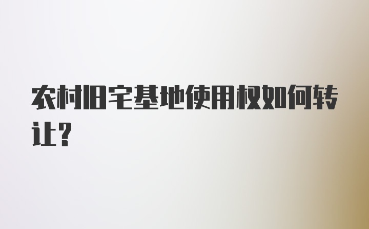 农村旧宅基地使用权如何转让？