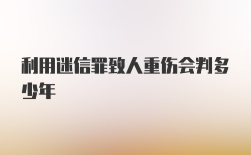 利用迷信罪致人重伤会判多少年