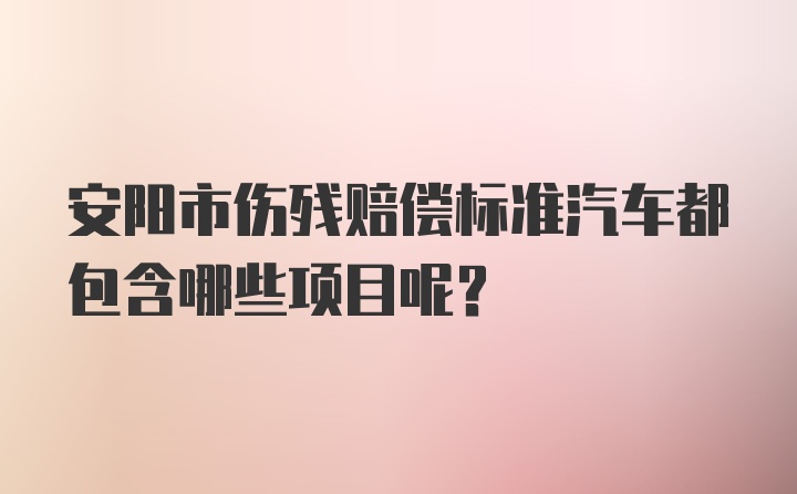 安阳市伤残赔偿标准汽车都包含哪些项目呢？