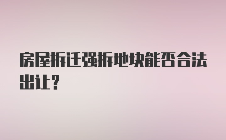 房屋拆迁强拆地块能否合法出让？