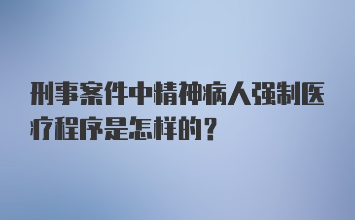 刑事案件中精神病人强制医疗程序是怎样的?